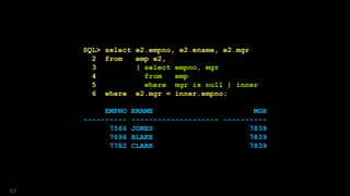 SQL> select e2.empno, e2.ename, e2.mgr
2 from emp e2,
3 ( select empno, mgr
4 from emp
5 where mgr is null ) inner
6 where e2.mgr = inner.empno;
EMPNO ENAME MGR
---------- -------------------- ----------
7566 JONES 7839
7698 BLAKE 7839
7782 CLARK 7839
57
 