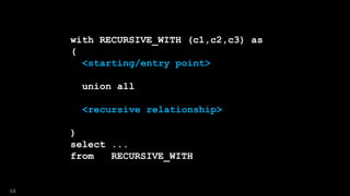 with RECURSIVE_WITH (c1,c2,c3) as
(
<starting/entry point>
union all
<recursive relationship>
)
select ...
from RECURSIVE_WITH
68
 