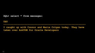SQL> select * from messages;
TXT
----------------------------------------------------------
I caught up with Connor and Maria Colgan today. They have
taken over AskTOM for Oracle Developers
81
 