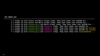 IND TWEET_TXT
--------- -----------------------------------------------------------------------------------------
1 I caught up with Connor and Maria Colgan today. They have taken over AskTOM for...
2 I caught up with Connor and Maria Colgan today. They have taken over AskTOM for...
3 I caught up with @connor_mc_d and Maria Colgan today. They have taken over AskTOM for...
4 I caught up with @connor_mc_d and @sqlmaria today. They have taken over AskTOM for ...
5 I caught up with @connor_mc_d and @sqlmaria today. They have taken over AskTOM for @otndev
6 I caught up with @connor_mc_d and @sqlmaria today. They have taken over AskTOM for @otndev
7 I caught up with @connor_mc_d and @sqlmaria today. They have taken over @oracleasktom ...
84
 