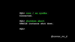 SQL>
Connected.
SQL>
ORACLE instance shut down.
SQL>
conn / as sysdba
shutdown abort
@connor_mc_d
 