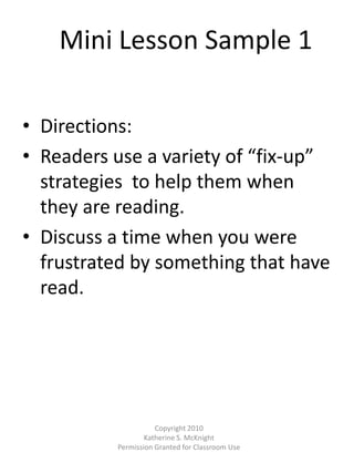 Mini Lesson Sample 1 Directions:  Readers use a variety of “fix-up” strategies  to help them when they are reading.   Discuss a time when you were frustrated by something that have read. Copyright 2010  Katherine S. McKnight Permission Granted for Classroom Use 
