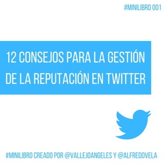 12 consejos para la gestión
de la reputación en Twitter
#MiniLibro creado por @VallejoAngeles y @alfredovela
#MiniLibro 001
 