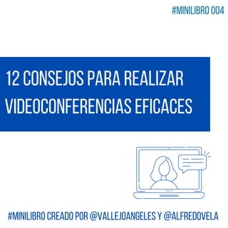 12 consejos para realizar
Videoconferencias Eficaces
#MiniLibro creado por @VallejoAngeles y @alfredovela
#MiniLibro 004
 