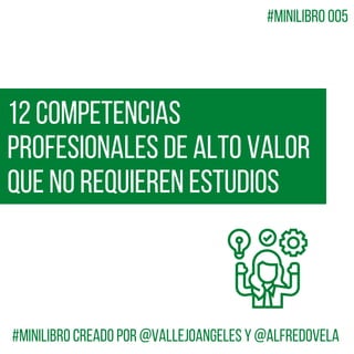 12 Competencias
Profesionales de alto valor
que no requieren estudios
#MiniLibro creado por @VallejoAngeles y @alfredovela
#MiniLibro 005
 