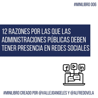 12 razones por las que las
Administraciones Públicas deben
tener presencia en Redes Sociales
#MiniLibro creado por @VallejoAngeles y @alfredovela
#MiniLibro 006
 