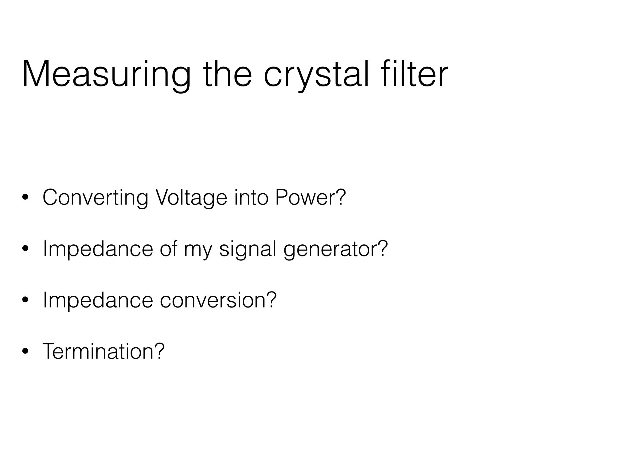 Measuring the crystal filter 
• Converting Voltage into Power? 
• Impedance of my signal generator? 
• Impedance conversion? 
• Termination? 
 