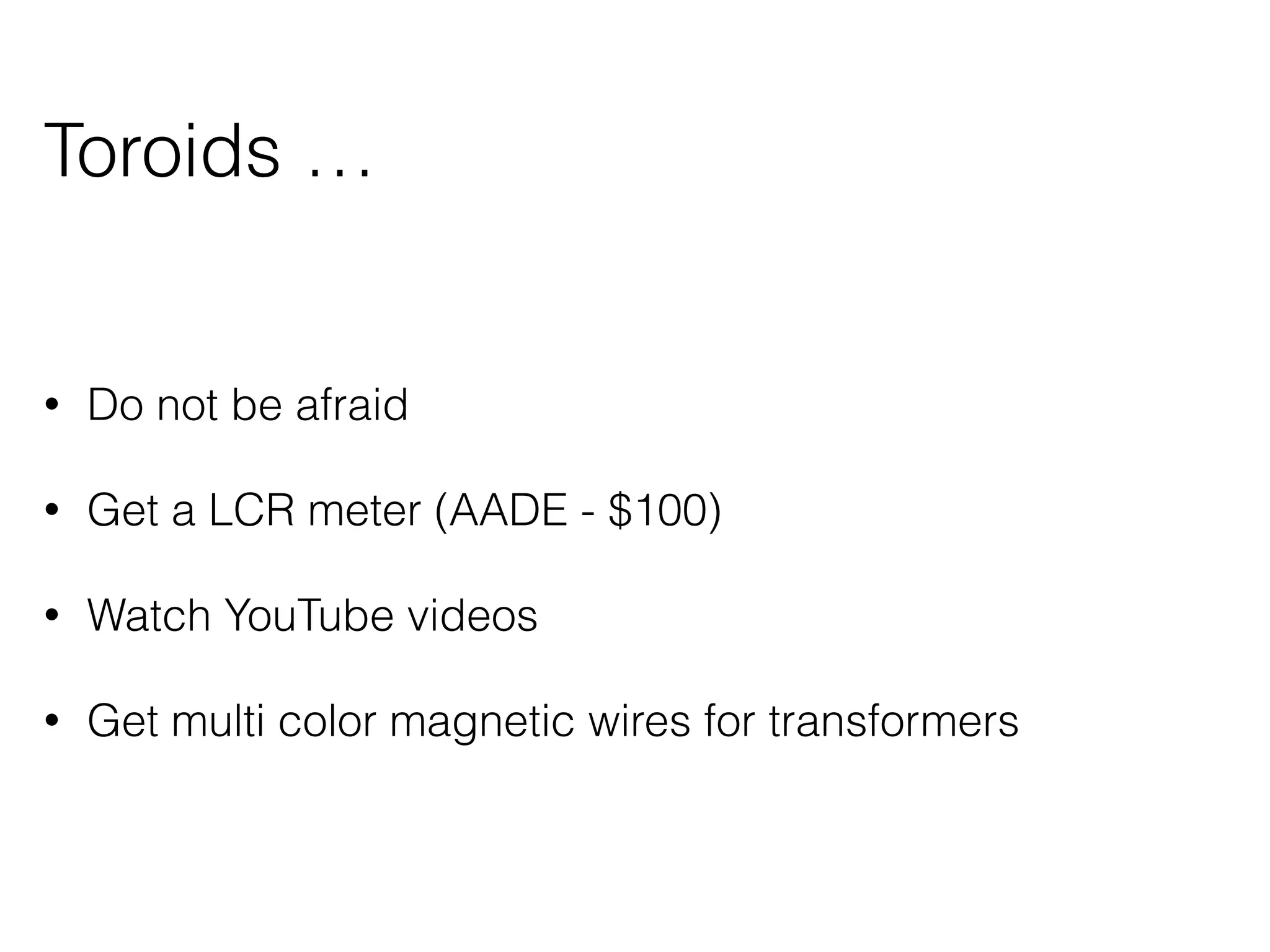 Toroids … 
• Do not be afraid 
• Get a LCR meter (AADE - $100) 
• Watch YouTube videos 
• Get multi color magnetic wires for transformers 
 