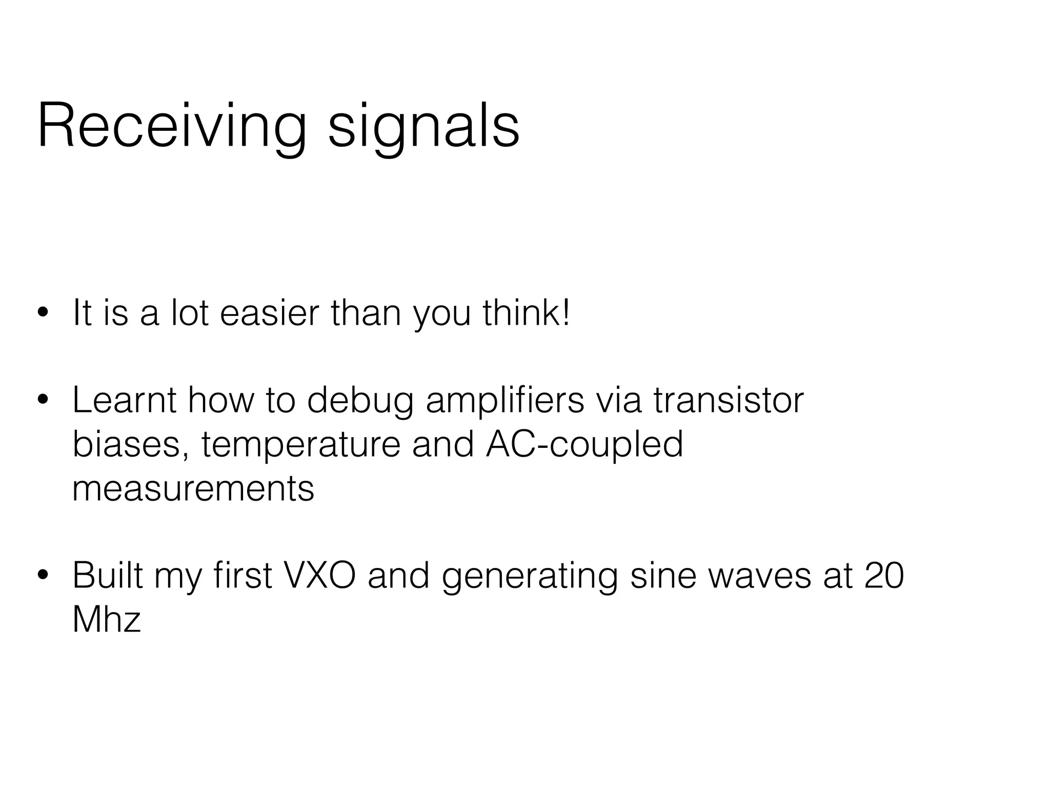 Receiving signals 
• It is a lot easier than you think! 
• Learnt how to debug amplifiers via transistor 
biases, temperature and AC-coupled 
measurements 
• Built my first VXO and generating sine waves at 20 
Mhz 
 