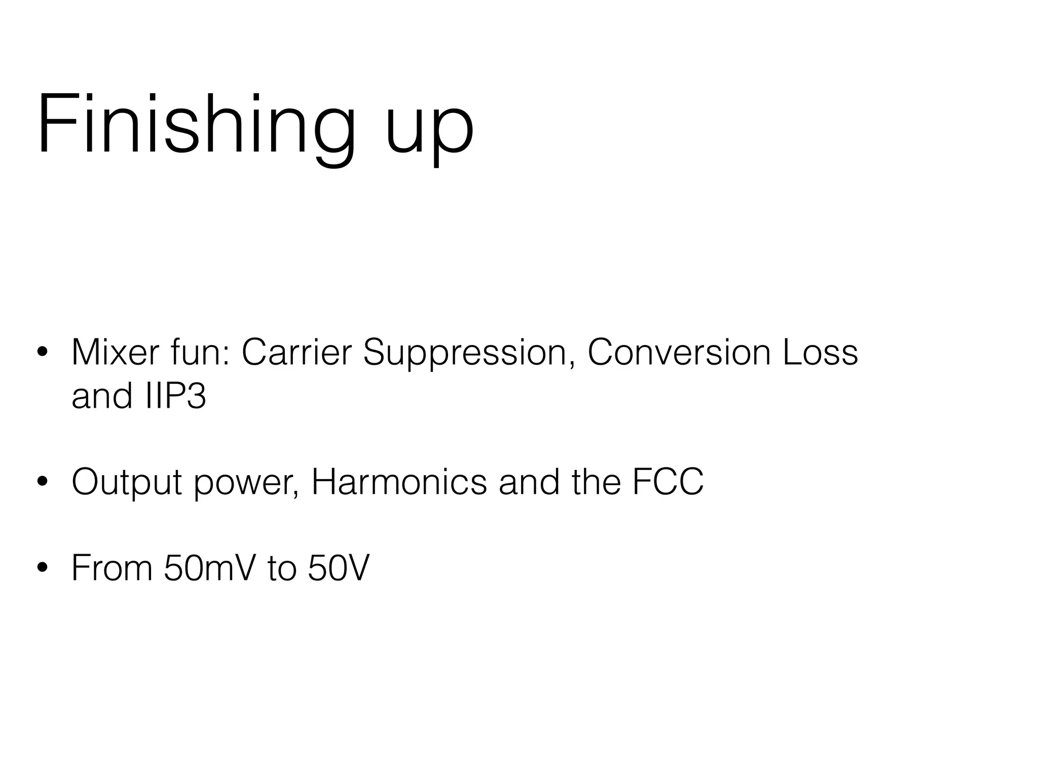 Finishing up 
• Mixer fun: Carrier Suppression, Conversion Loss 
and IIP3 
• Output power, Harmonics and the FCC 
• From 50mV to 50V 
 