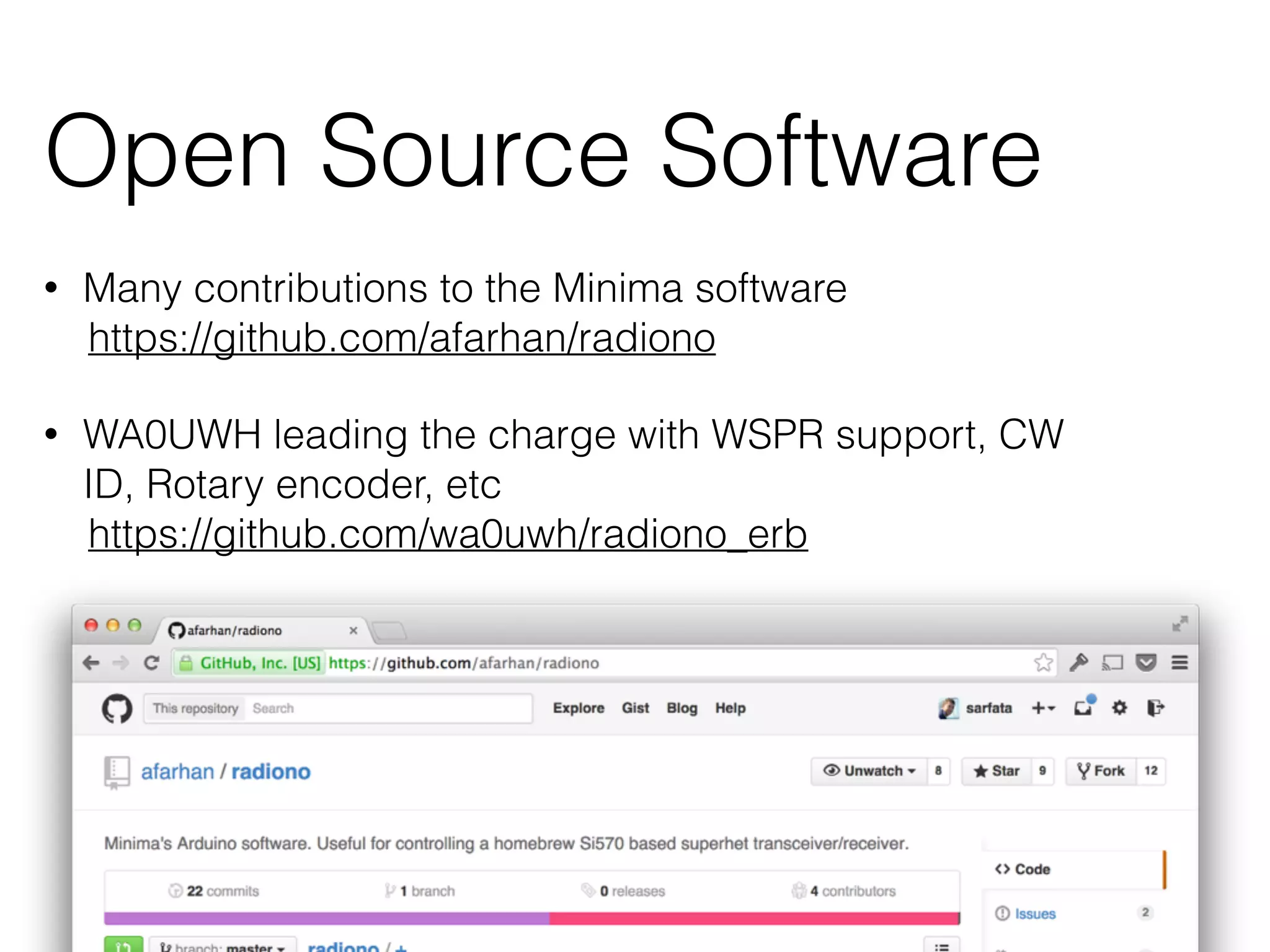 Open Source Software 
• Many contributions to the Minima software 
https://github.com/afarhan/radiono 
• WA0UWH leading the charge with WSPR support, CW 
ID, Rotary encoder, etc 
https://github.com/wa0uwh/radiono_erb 
 
