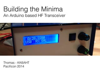 Building the Minima 
An Arduino based HF Transceiver 
Thomas - KK6AHT 
Pacificon 2014 
 