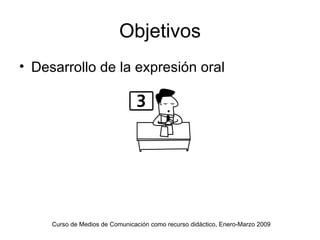 Objetivos Desarrollo de la expresión oral Curso de Medios de Comunicación como recurso didáctico, Enero-Marzo 2009