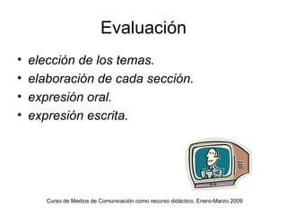 Evaluación elección de los temas. elaboración de cada sección. expresión oral. expresión escrita. Curso de Medios de Comunicación como recurso didáctico, Enero-Marzo 2009 
