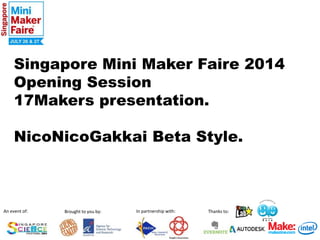 Singapore Mini Maker Faire 2014 
Opening Session 
17Makers presentation. 
NicoNicoGakkai Beta Style. 
An event of: Brought to you by: In partnership with: Thanks to: 
 