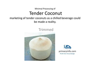 Minimal Processing of
Tender Coconut
marketing of tender coconuts as a chilled beverage could
be made a reality.
Trimmed
 