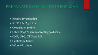 PREPARATION OF PATIENTS FOR MAS
 Routine investigation
 ICTC, HbSAg, HCV
 Coagulation profile
 Other blood & serum according to disease
 CXR, USG, CT Scan, MRI
 Cardiology fitness.
 Informed consent
 