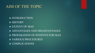 AIM OF THE TOPIC
 INTRODUCTION
 HISTORY
 EXTENT OF MAS
 ADVANTAGES AND DISADVANTAGES
 PREPARATION OF PATIENTS FOR MAS
 VARIOUS PROCEDURES
 COMPLICATIONS
 