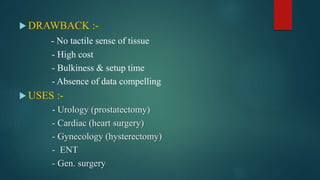  DRAWBACK :-
- No tactile sense of tissue
- High cost
- Bulkiness & setup time
- Absence of data compelling
 USES :-
- Urology (prostatectomy)
- Cardiac (heart surgery)
- Gynecology (hysterectomy)
- ENT
- Gen. surgery
 