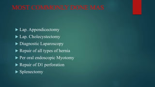 MOST COMMONLY DONE MAS
 Lap. Appendicectomy
 Lap. Cholecystectomy
 Diagnostic Laparoscopy
 Repair of all types of hernia
 Per oral endoscopic Myotomy
 Repair of D1 perforation
 Splenectomy
 