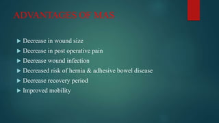ADVANTAGES OF MAS
 Decrease in wound size
 Decrease in post operative pain
 Decrease wound infection
 Decreased risk of hernia & adhesive bowel disease
 Decrease recovery period
 Improved mobility
 