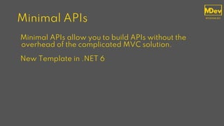 Minimal APIs
Minimal APIs allow you to build APIs without the
overhead of the complicated MVC solution.
New Template in .NET 6
 