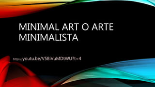 MINIMAL ART O ARTE
MINIMALISTA
https://youtu.be/V5BiVuMDtWU?t=4
 