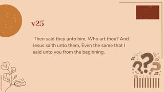 v25
Then said they unto him, Who art thou? And
Jesus saith unto them, Even the same that I
said unto you from the beginning.
 