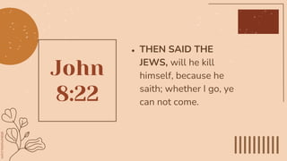 John
8:22
● THEN SAID THE
JEWS, will he kill
himself, because he
saith; whether I go, ye
can not come.
 