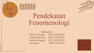 Kelompok 4:
Gledis Veronika (PO7124323020)
Nurliah Melleng (PO7124323042)
Nurlina Dunggio (PO7124323015)
Aprilialita (PO7124323037
Pendekatan
Fenomenologi
 