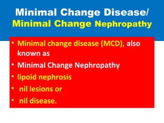 Minimal Change Disease/
Minimal Change Nephropathy
• Minimal change disease (MCD), also
known as
• Minimal Change Nephropathy
• lipoid nephrosis
• nil lesions or
• nil disease.
 