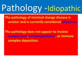 Pathology -Idiopathic
The pathology of minimal change disease is
unclear and is currently considered idiopathic
.
The pathology does not appear to involve
complement, immunoglobulins, or immune
complex deposition.
 