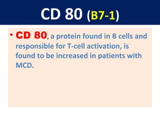 CD 80 (B7-1)
• CD 80, a protein found in B cells and
responsible for T-cell activation, is
found to be increased in patients with
MCD.
 