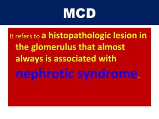 MCD
It refers to a histopathologic lesion in
the glomerulus that almost
always is associated with
nephrotic syndrome.
 