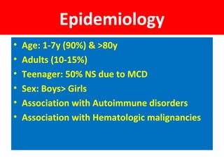 Epidemiology
• Age: 1-7y (90%) & >80y
• Adults (10-15%)
• Teenager: 50% NS due to MCD
• Sex: Boys> Girls
• Association with Autoimmune disorders
• Association with Hematologic malignancies
 