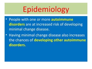 Epidemiology
• People with one or more autoimmune
disorders are at increased risk of developing
minimal change disease.
• Having minimal change disease also increases
the chances of developing other autoimmune
disorders.
 