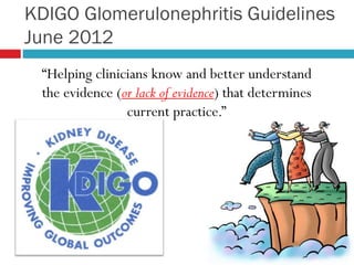 KDIGO Glomerulonephritis Guidelines
June 2012
“Helping clinicians know and better understand
the evidence (or lack of evidence) that determines
current practice.”
 