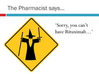 The Pharmacist says…
‘Sorry, you can’t
have Rituximab…’
 