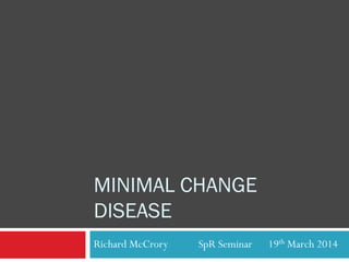 MINIMAL CHANGE
DISEASE
Richard McCrory SpR Seminar 19th March 2014
 