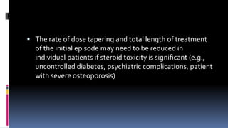  The rate of dose tapering and total length of treatment
of the initial episode may need to be reduced in
individual patients if steroid toxicity is significant (e.g.,
uncontrolled diabetes, psychiatric complications, patient
with severe osteoporosis)
 