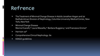 Refrence
 TheTreatment of Minimal Change Disease in Adults Jonathan Hogan and Jai
Radhakrishnan Division of Nephrology, Columbia University Medical Center, New
York, NewYork
 Minimal Change Disease
MarinaVivarelli,* Laura Massella,* Barbara Ruggiero,† and Francesco Emma*
 Harrison 20°
 Comprehensive Clinical Nephrology 6e
 KDIGO guidelines
 