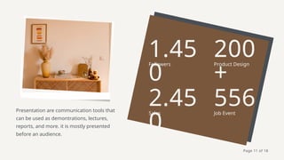 1.45
0
2.45
0
200
+
556
Followers
Sales
Product Design
Job Event
Presentation are communication tools that
can be used as demontrations, lectures,
reports, and more. it is mostly presented
before an audience.
Page 11 of 18
 