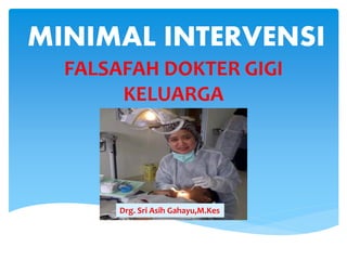 MINIMAL INTERVENSI
FALSAFAH DOKTER GIGI
KELUARGA

Drg. Sri Asih Gahayu,M.Kes

 