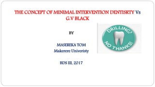 THE CONCEPT OF MINIMAL INTERVENTION DENTISRTY Vs
G.V BLACK
BY
MASEREKA TOM
Makerere Univeristy
BDS III, 2017
 