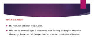  The resolution of human eye is 0.2mm.
 This can be enhanced upto 6 micrometre with the help of Surgical Operative
Microscope Loupes and microscopes have led to another era of minimal invasion.
MAGNIFICATION
 