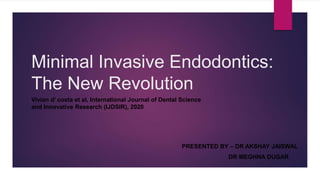 Minimal Invasive Endodontics:
The New Revolution
PRESENTED BY – DR AKSHAY JAISWAL
DR MEGHNA DUGAR
Vivian d’ costa et al, International Journal of Dental Science
and Innovative Research (IJDSIR), 2020
 