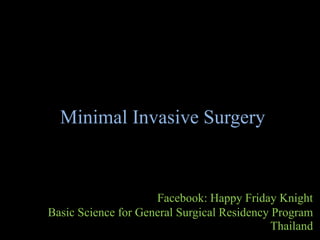 Minimal Invasive Surgery
Facebook: Happy Friday Knight
Basic Science for General Surgical Residency Program
Thailand
 