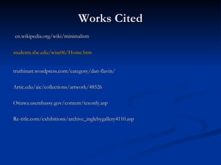 Works Cited en.wikipedia.org/wiki/minimalism students.sbc.edu/wise06/Home.htm truthinart.wordpress.com/category/dan-flavin/ Artic.edu/aic/collections/artwork/48526 Ottawa.usembassy.gov/content/texonly.asp Re-title.com/exhibitions/archive_inglebygallery4110.asp 