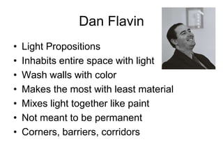 Dan Flavin
•   Light Propositions
•   Inhabits entire space with light
•   Wash walls with color
•   Makes the most with least material
•   Mixes light together like paint
•   Not meant to be permanent
•   Corners, barriers, corridors
 