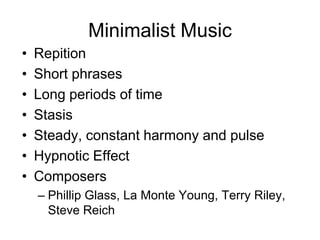 Minimalist Music
•   Repition
•   Short phrases
•   Long periods of time
•   Stasis
•   Steady, constant harmony and pulse
•   Hypnotic Effect
•   Composers
    – Phillip Glass, La Monte Young, Terry Riley,
      Steve Reich
 